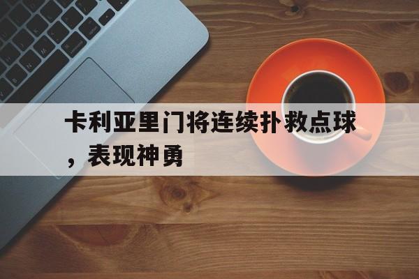 PG电子试玩-关于卡利亚里门将连续扑救点球，表现神勇的信息